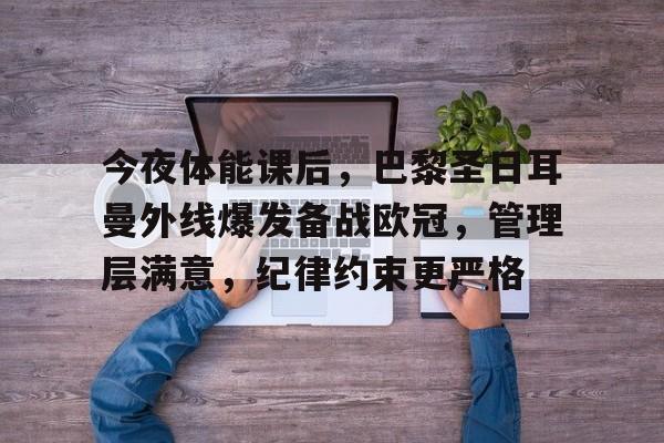 今夜体能课后，巴黎圣日耳曼外线爆发备战欧冠，管理层满意，纪律约束更严格的简单介绍-MK体育赛事资讯