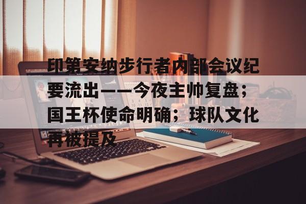 关于印第安纳步行者内部会议纪要流出——今夜主帅复盘；国王杯使命明确；球队文化再被提及的信息