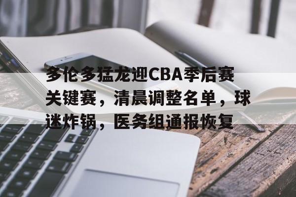 多伦多猛龙迎CBA季后赛关键赛，清晨调整名单，球迷炸锅，医务组通报恢复的简单介绍-MK体育